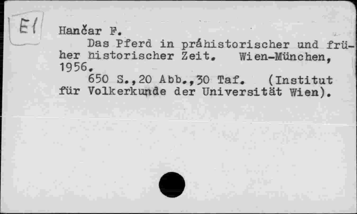 ﻿Hangar F.
Las Pferd in prähistorischer und frü her historischer Zeit, Wien-München. 1956.
650 S.,20 Abb,,30 Taf, (Institut für Völkerkunde der Universität Wien).